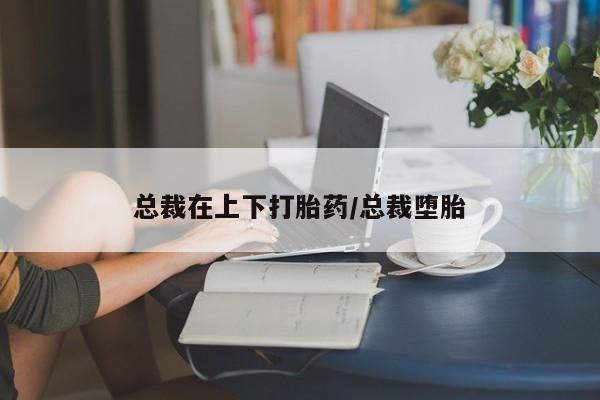 米非米索私人微信总裁在上下打胎药/总裁堕胎