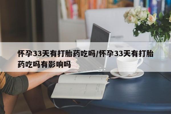 米非米索私人微信怀孕33天有打胎药吃吗/怀孕33天有打胎药吃吗有影响吗