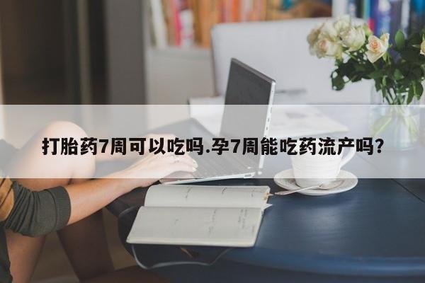 米非米索私人微信打胎药7周可以吃吗.孕7周能吃药流产吗？