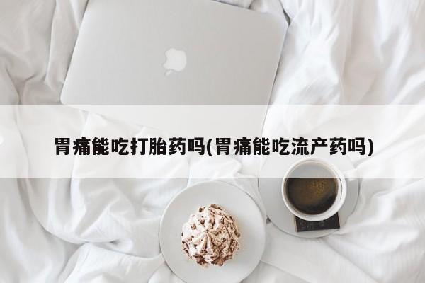 米非米索私人微信胃痛能吃打胎药吗(胃痛能吃流产药吗)