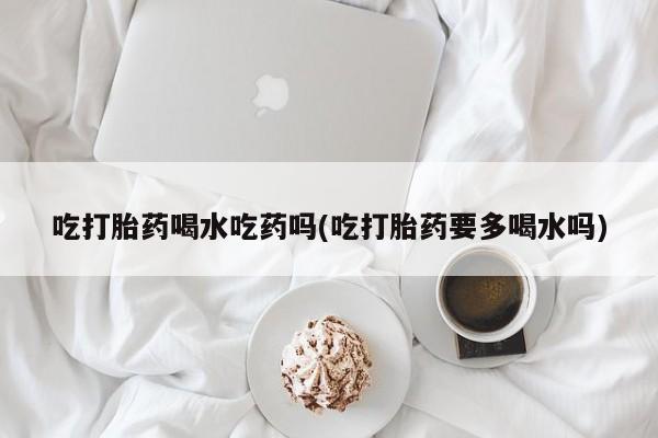 米非米索私人微信吃打胎药喝水吃药吗(吃打胎药要多喝水吗)