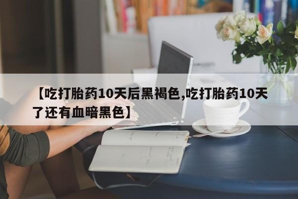 米非米索私人微信【吃打胎药10天后黑褐色,吃打胎药10天了还有血暗黑色】