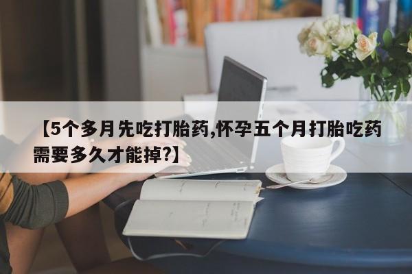 米非米索私人微信【5个多月先吃打胎药,怀孕五个月打胎吃药需要多久才能掉?】