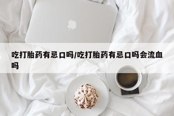 米非米索私人微信吃打胎药有忌口吗/吃打胎药有忌口吗会流血吗