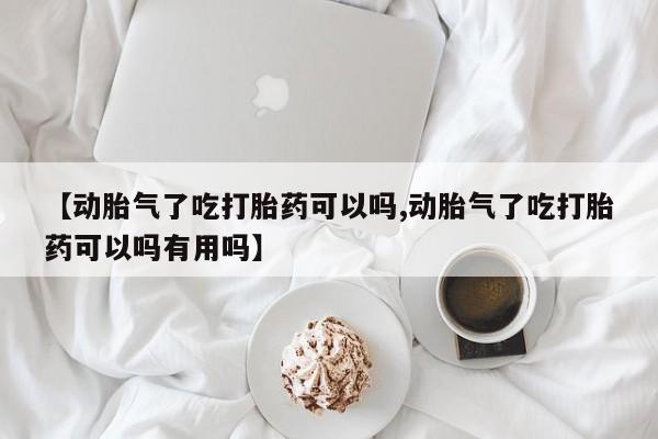 米非米索私人微信【动胎气了吃打胎药可以吗,动胎气了吃打胎药可以吗有用吗】