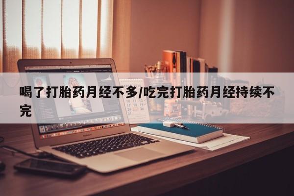 米非米索私人微信喝了打胎药月经不多/吃完打胎药月经持续不完