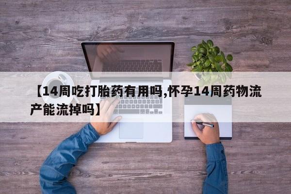 米非米索私人微信【14周吃打胎药有用吗,怀孕14周药物流产能流掉吗】