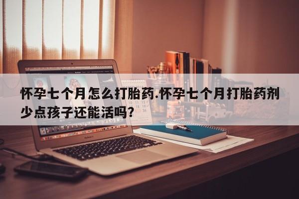 米非米索私人微信怀孕七个月怎么打胎药.怀孕七个月打胎药剂少点孩子还能活吗？