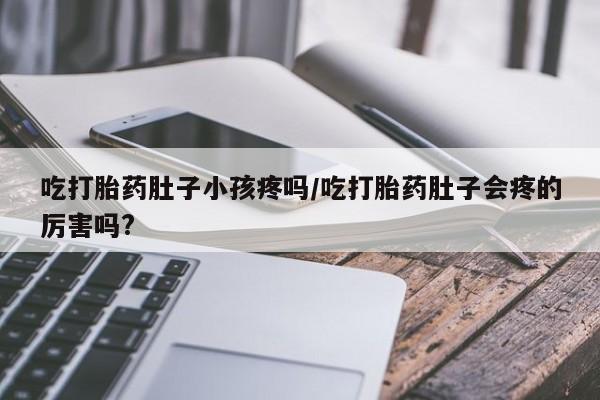 米非米索私人微信吃打胎药肚子小孩疼吗/吃打胎药肚子会疼的厉害吗?