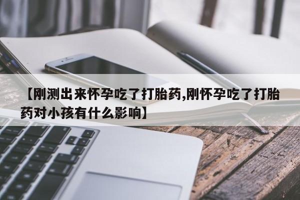 米非米索私人微信【刚测出来怀孕吃了打胎药,刚怀孕吃了打胎药对小孩有什么影响】