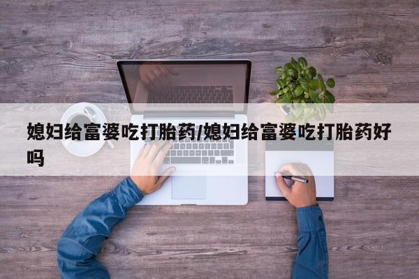 米非米索私人微信媳妇给富婆吃打胎药/媳妇给富婆吃打胎药好吗