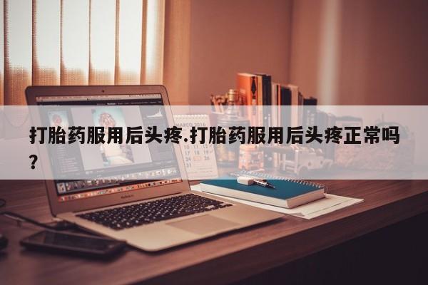 米非米索私人微信打胎药服用后头疼.打胎药服用后头疼正常吗?