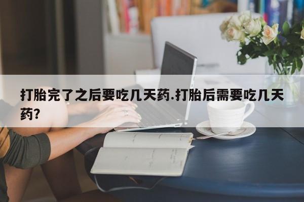 米非米索私人微信打胎完了之后要吃几天药.打胎后需要吃几天药？