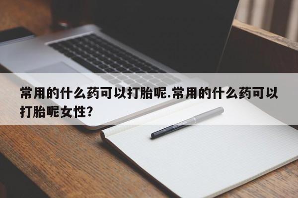 米非米索私人微信常用的什么药可以打胎呢.常用的什么药可以打胎呢女性？