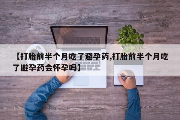 米非米索私人微信【打胎前半个月吃了避孕药,打胎前半个月吃了避孕药会怀孕吗】