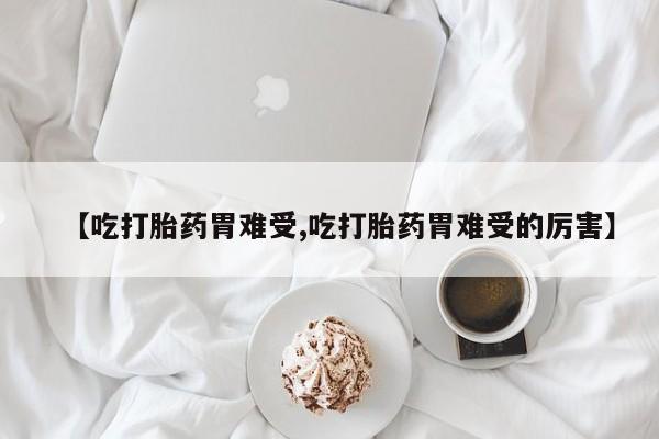 米非米索私人微信【吃打胎药胃难受,吃打胎药胃难受的厉害】