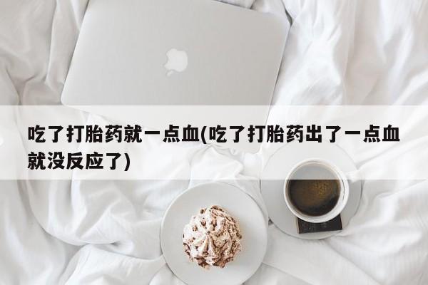 米非米索私人微信吃了打胎药就一点血(吃了打胎药出了一点血就没反应了)