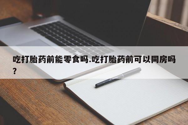 米非米索私人微信吃打胎药前能零食吗.吃打胎药前可以同房吗？