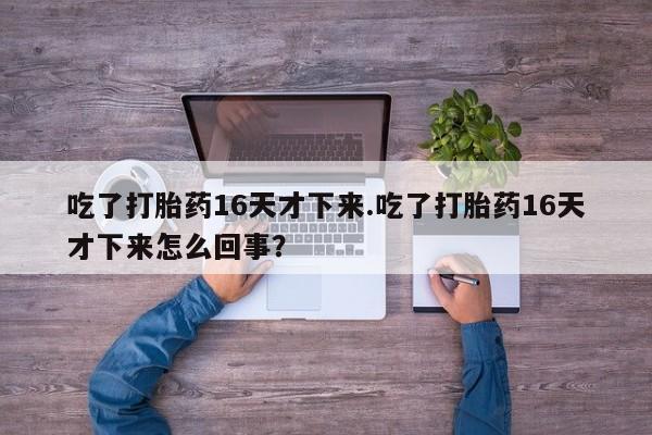 米非米索私人微信吃了打胎药16天才下来.吃了打胎药16天才下来怎么回事？