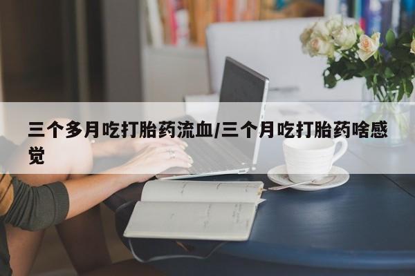 米非米索私人微信三个多月吃打胎药流血/三个月吃打胎药啥感觉