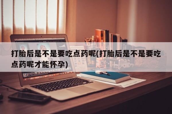 米非米索私人微信打胎后是不是要吃点药呢(打胎后是不是要吃点药呢才能怀孕)