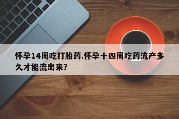 米非米索私人微信怀孕14周吃打胎药.怀孕十四周吃药流产多久才能流出来？