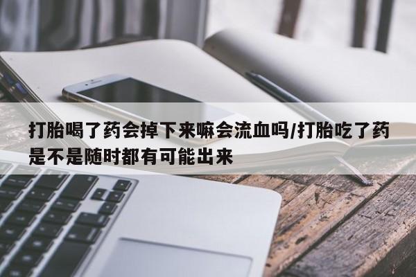 米非米索私人微信打胎喝了药会掉下来嘛会流血吗/打胎吃了药是不是随时都有可能出来