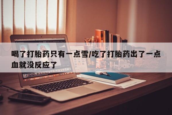 米非米索私人微信喝了打胎药只有一点雪/吃了打胎药出了一点血就没反应了