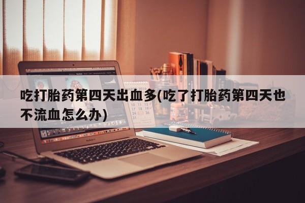 米非米索私人微信吃打胎药第四天出血多(吃了打胎药第四天也不流血怎么办)