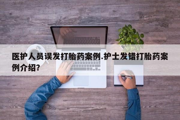 米非米索私人微信医护人员误发打胎药案例.护士发错打胎药案例介绍？