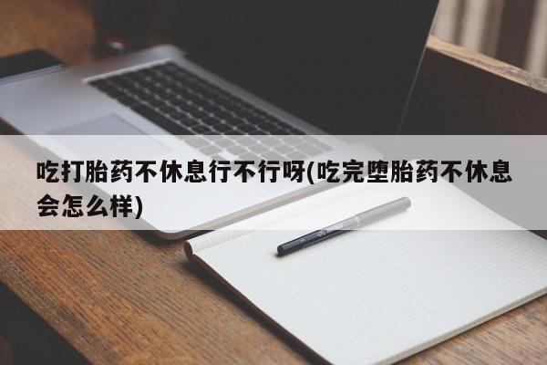米非米索私人微信吃打胎药不休息行不行呀(吃完堕胎药不休息会怎么样)