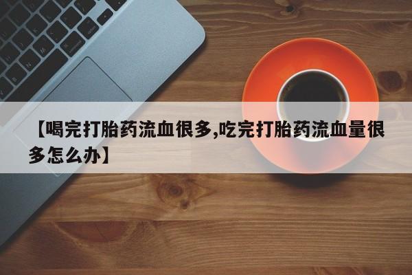 米非米索私人微信【喝完打胎药流血很多,吃完打胎药流血量很多怎么办】