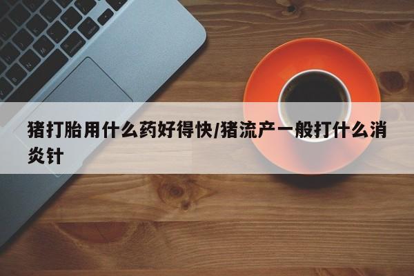 米非米索私人微信猪打胎用什么药好得快/猪流产一般打什么消炎针