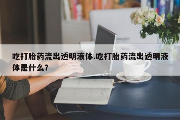 米非米索私人微信吃打胎药流出透明液体.吃打胎药流出透明液体是什么？