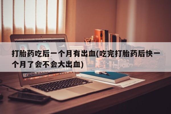 米非米索私人微信打胎药吃后一个月有出血(吃完打胎药后快一个月了会不会大出血)