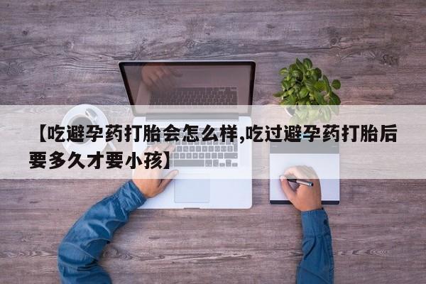 米非米索私人微信【吃避孕药打胎会怎么样,吃过避孕药打胎后要多久才要小孩】