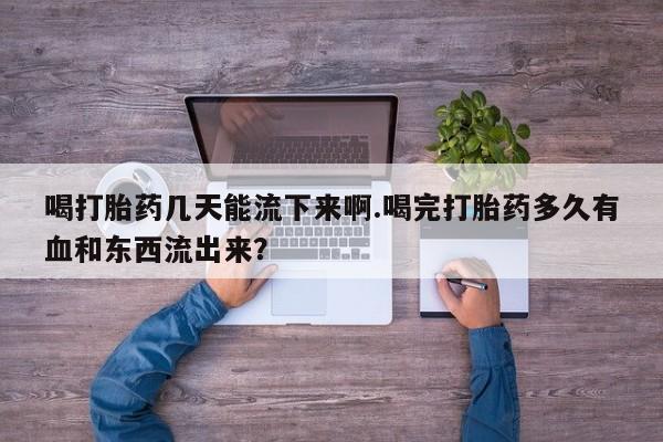 米非米索私人微信喝打胎药几天能流下来啊.喝完打胎药多久有血和东西流出来？