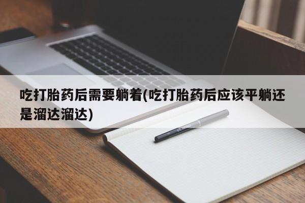 米非米索私人微信吃打胎药后需要躺着(吃打胎药后应该平躺还是溜达溜达)