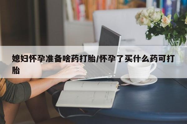 米非米索私人微信媳妇怀孕准备啥药打胎/怀孕了买什么药可打胎