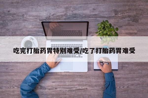 米非米索私人微信吃完打胎药胃特别难受/吃了打胎药胃难受