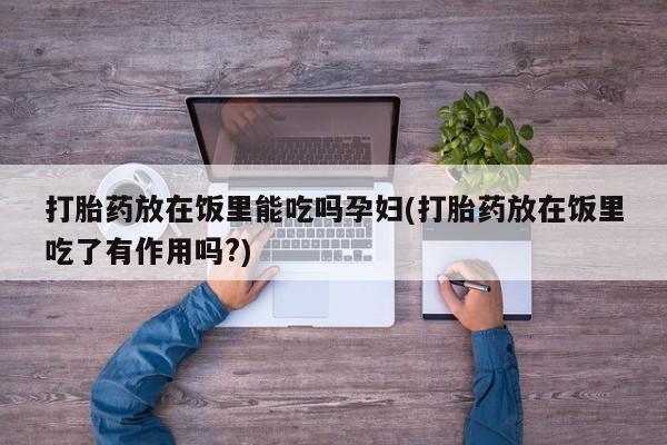 米非米索私人微信打胎药放在饭里能吃吗孕妇(打胎药放在饭里吃了有作用吗?)