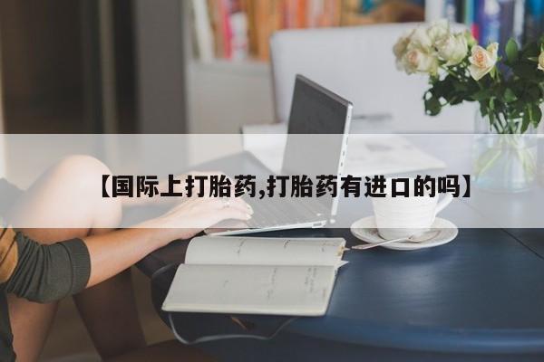米非米索私人微信【国际上打胎药,打胎药有进口的吗】