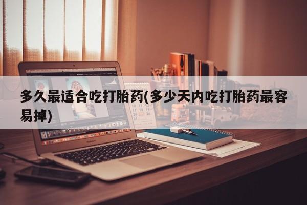 米非米索私人微信多久最适合吃打胎药(多少天内吃打胎药最容易掉)