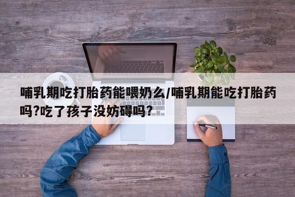 米非米索私人微信哺乳期吃打胎药能喂奶么/哺乳期能吃打胎药吗?吃了孩子没妨碍吗?