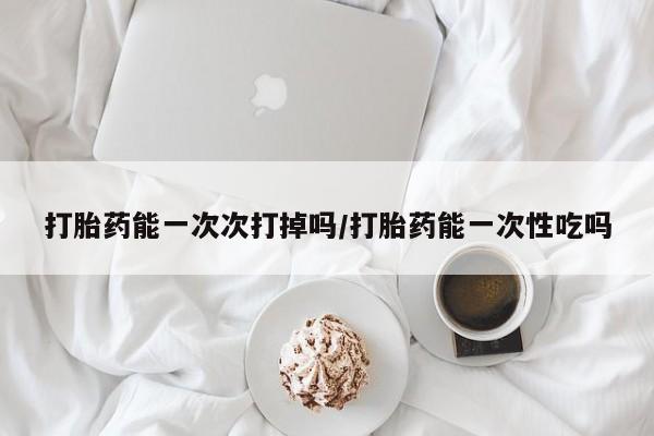 米非米索私人微信打胎药能一次次打掉吗/打胎药能一次性吃吗