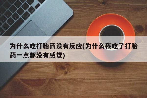 米非米索私人微信为什么吃打胎药没有反应(为什么我吃了打胎药一点都没有感觉)