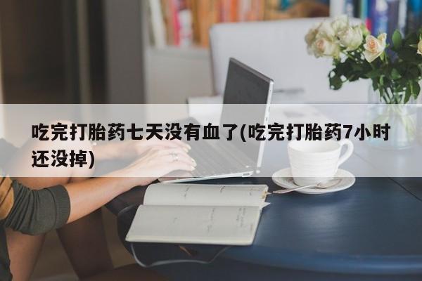 米非米索私人微信吃完打胎药七天没有血了(吃完打胎药7小时还没掉)