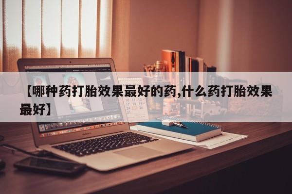 米非米索私人微信【哪种药打胎效果最好的药,什么药打胎效果最好】