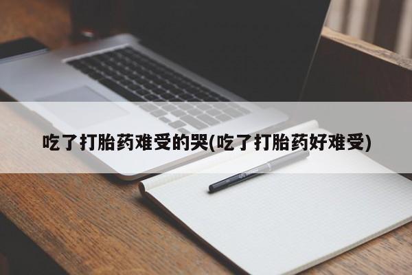 米非米索私人微信吃了打胎药难受的哭(吃了打胎药好难受)