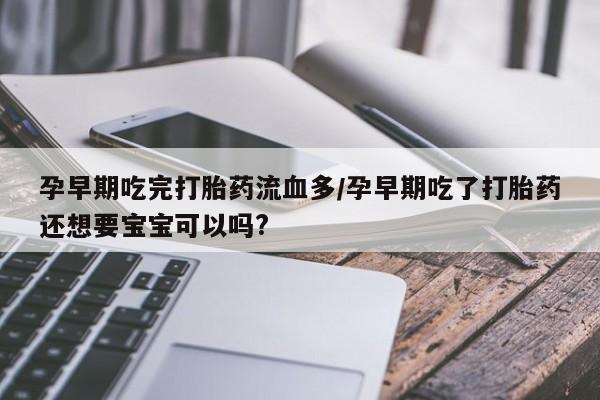 米非米索私人微信孕早期吃完打胎药流血多/孕早期吃了打胎药还想要宝宝可以吗?